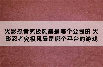 火影忍者究极风暴是哪个公司的 火影忍者究极风暴是哪个平台的游戏